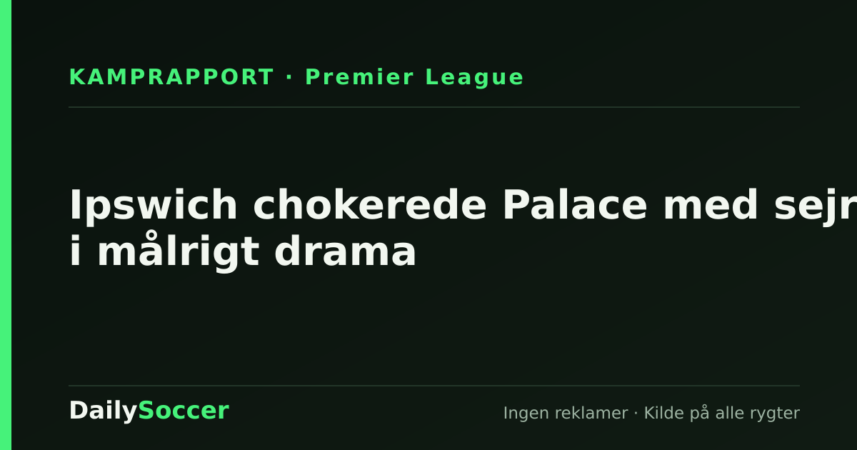 Ipswich chokerede Palace med sejr i målrigt drama — DailySoccer
