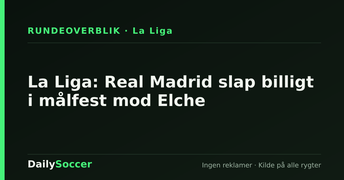 La Liga: Real Madrid slap billigt i målfest mod Elche — DailySoccer