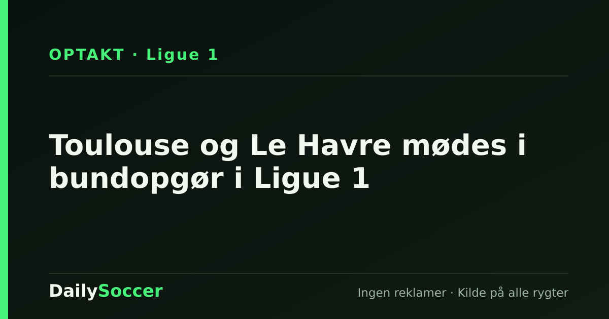 Toulouse og Le Havre mødes i bundopgør i Ligue 1 — DailySoccer