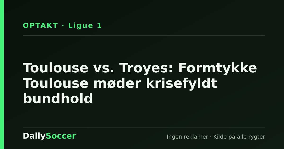 Toulouse vs. Troyes: Formtykke Toulouse møder krisefyldt bundhold — DailySoccer